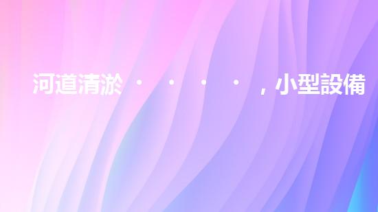 河道清淤，小型設備助力高效施工